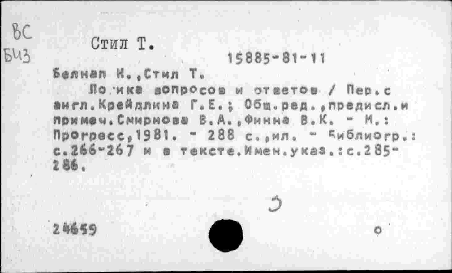 ﻿ьс виз
Стил Т.
15885-81-11 Белнап И.,Стил Т.
По ика вопросов и ответов / Пер. с •игл.Крейдлина Г.Е.; Общ.ред. , предисл.и примем.Смирнова В.А..Финна В.К. - И. : Прогресо.1981. - 288 с.*ил. - ^иблиогр.: с.266-267 и в тексте. Имен.у каз .: с. 2 85” 2 ее.
2И59
о